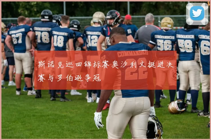 斯诺克巡回锦标赛奥沙利文挺进决赛与罗伯逊争冠