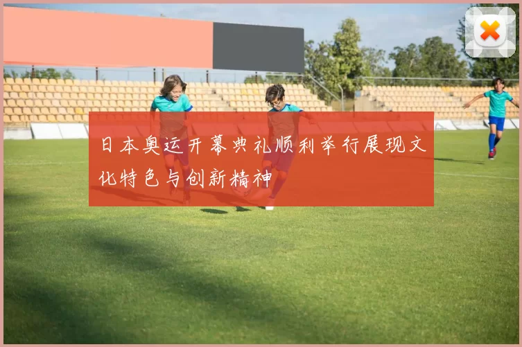 日本奥运开幕典礼顺利举行展现文化特色与创新精神