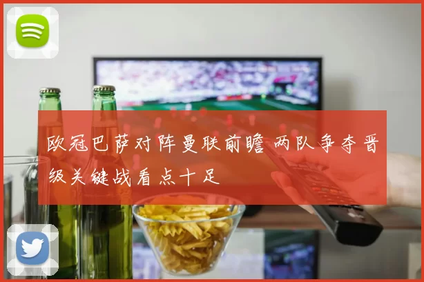 欧冠巴萨对阵曼联前瞻 两队争夺晋级关键战看点十足