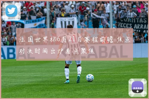 法国世界杯6月21日赛程前瞻 焦点对决时间出炉看点聚焦