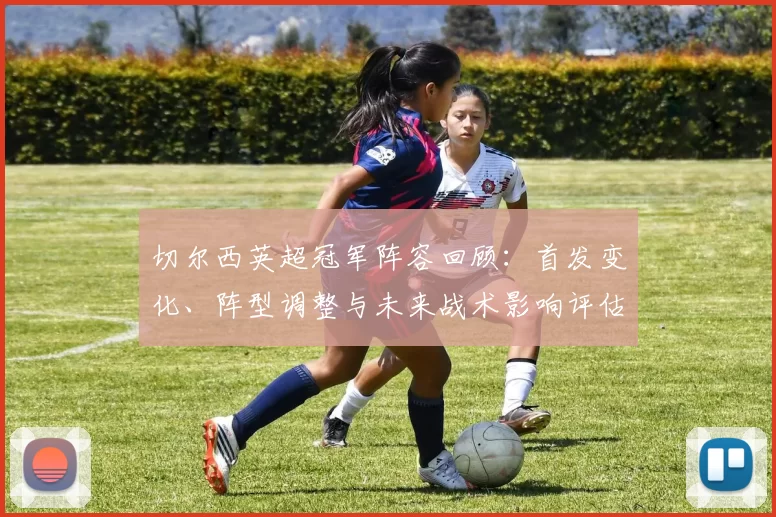 切尔西英超冠军阵容回顾：首发变化、阵型调整与未来战术影响评估