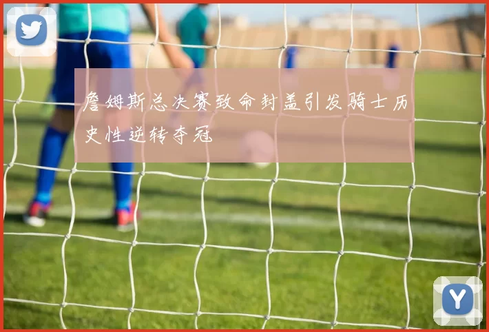 詹姆斯总决赛致命封盖引发骑士历史性逆转夺冠