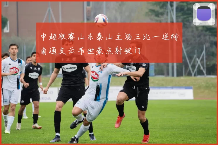 中超联赛山东泰山主场三比一逆转南通支云韦世豪点射破门
