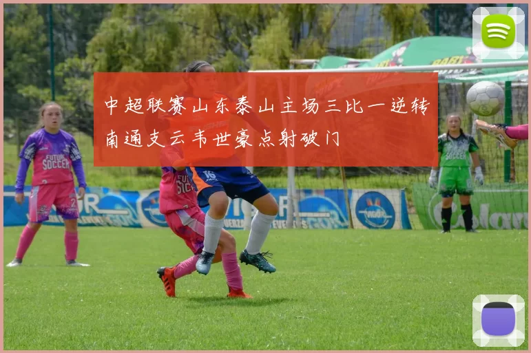 中超联赛山东泰山主场三比一逆转南通支云韦世豪点射破门