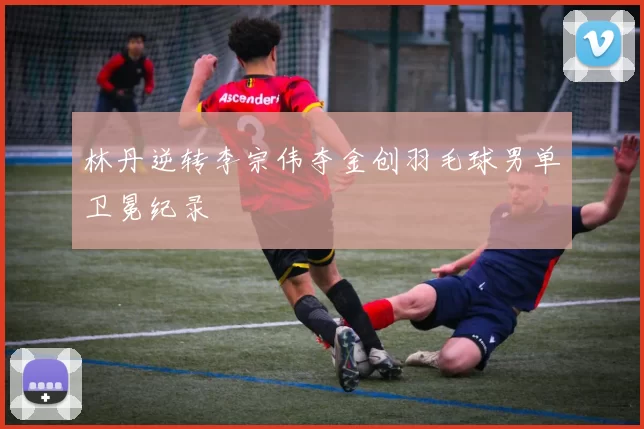 林丹逆转李宗伟夺金创羽毛球男单卫冕纪录