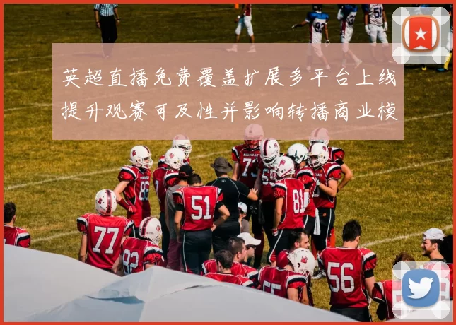 英超直播免费覆盖扩展多平台上线提升观赛可及性并影响转播商业模式