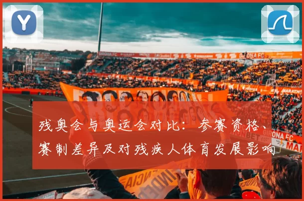 残奥会与奥运会对比：参赛资格、赛制差异及对残疾人体育发展影响解读