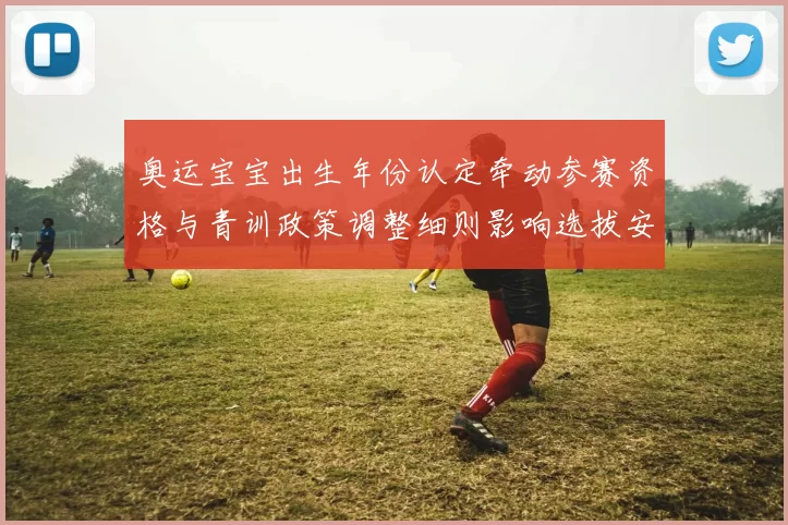 奥运宝宝出生年份认定牵动参赛资格与青训政策调整细则影响选拔安排