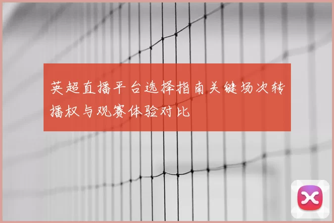 英超直播平台选择指南关键场次转播权与观赛体验对比