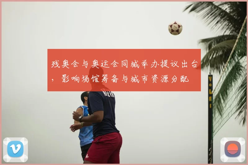 残奥会与奥运会同城举办提议出台，影响场馆筹备与城市资源分配