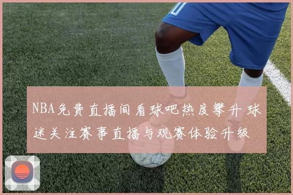 NBA免费直播间看球吧热度攀升 球迷关注赛事直播与观赛体验升级
