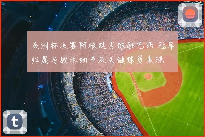 美洲杯决赛阿根廷点球胜巴西 冠军归属与战术细节及关键球员表现