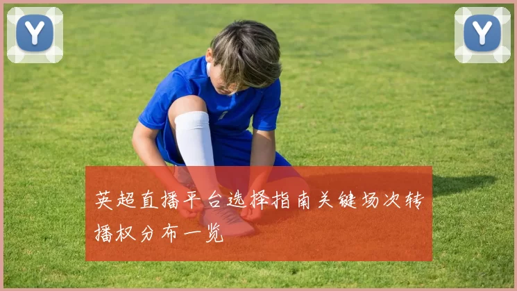 英超直播平台选择指南关键场次转播权分布一览
