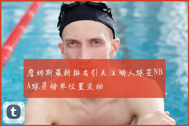 詹姆斯最新排名引关注湖人球星NBA球员榜单位置变动