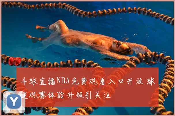斗球直播NBA免费观看入口开放 球迷观赛体验升级引关注