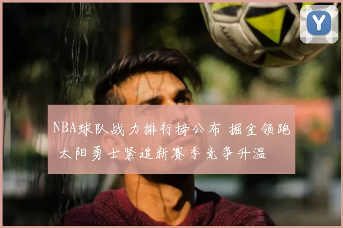 NBA球队战力排行榜公布 掘金领跑 太阳勇士紧追新赛季竞争升温