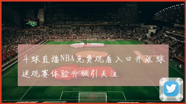 斗球直播NBA免费观看入口开放 球迷观赛体验升级引关注