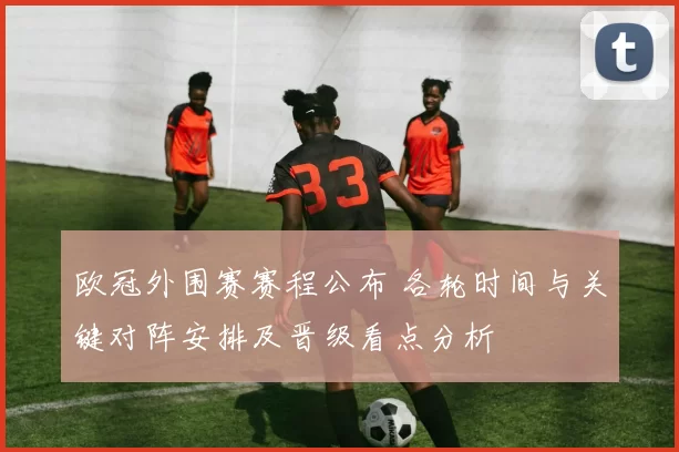 欧冠外围赛赛程公布 各轮时间与关键对阵安排及晋级看点分析
