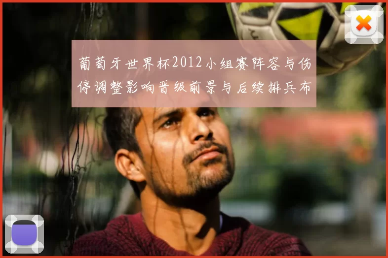 葡萄牙世界杯2012小组赛阵容与伤停调整影响晋级前景与后续排兵布阵