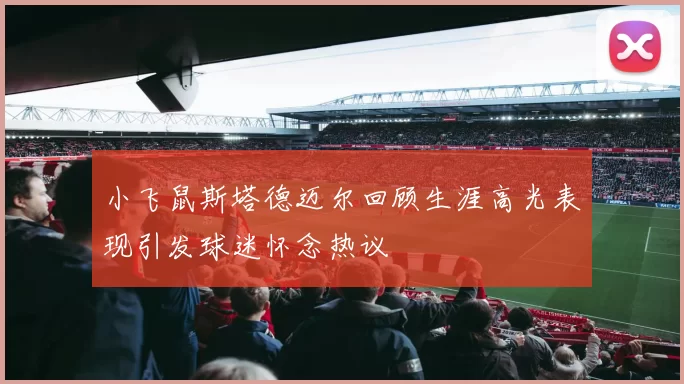 小飞鼠斯塔德迈尔回顾生涯高光表现引发球迷怀念热议
