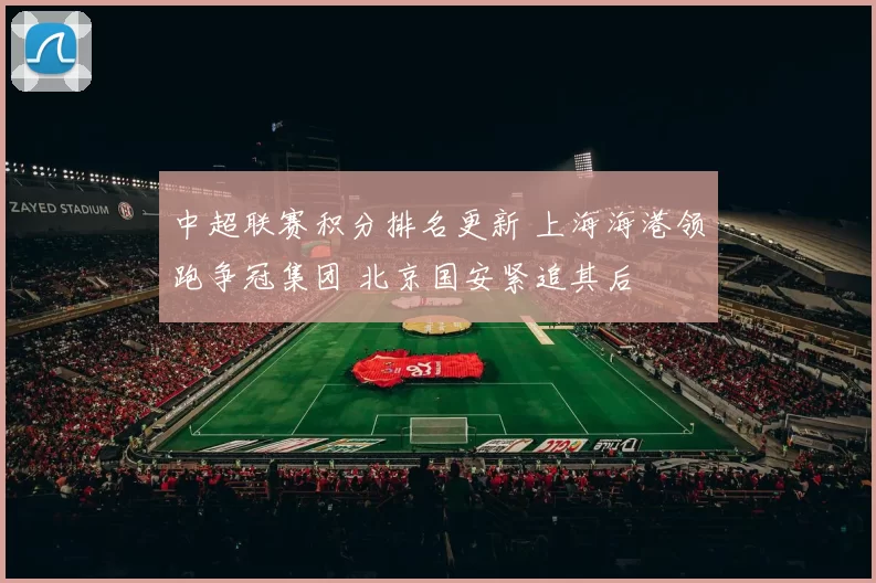 中超联赛积分排名更新 上海海港领跑争冠集团 北京国安紧追其后