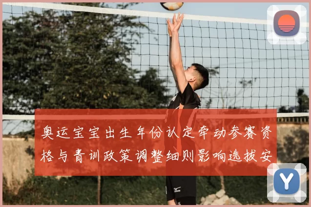 奥运宝宝出生年份认定牵动参赛资格与青训政策调整细则影响选拔安排