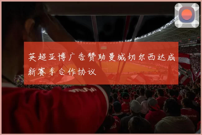 英超亚博广告赞助曼城切尔西达成新赛季合作协议