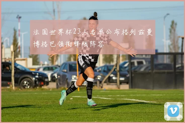 法国世界杯23人名单公布格列兹曼博格巴领衔锋线阵容