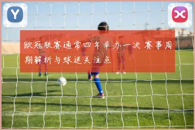 欧冠联赛通常四年举办一次 赛事周期解析与球迷关注点