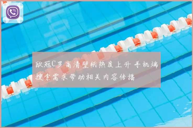 欧冠C罗高清壁纸热度上升 手机端搜索需求带动相关内容传播