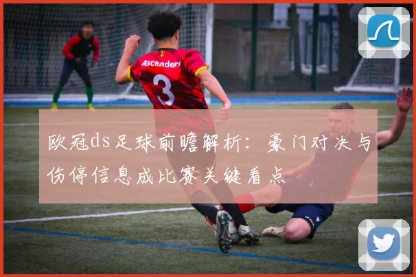 欧冠ds足球前瞻解析：豪门对决与伤停信息成比赛关键看点