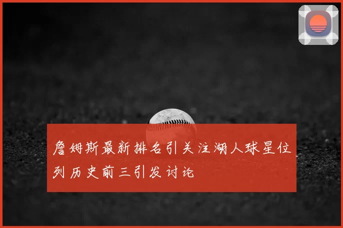 詹姆斯最新排名引关注湖人球星位列历史前三引发讨论