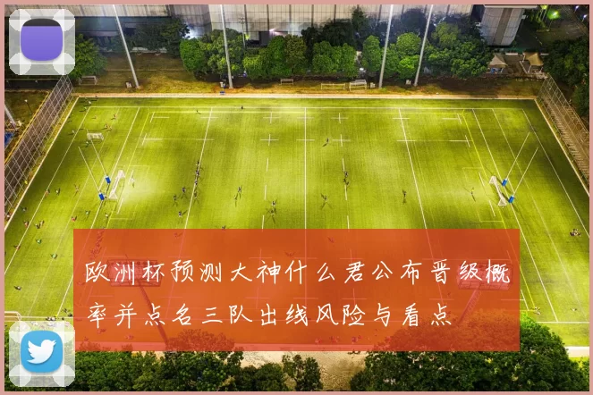 欧洲杯预测大神什么君公布晋级概率并点名三队出线风险与看点