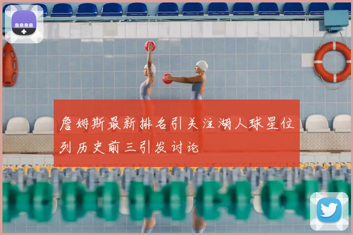 詹姆斯最新排名引关注湖人球星位列历史前三引发讨论