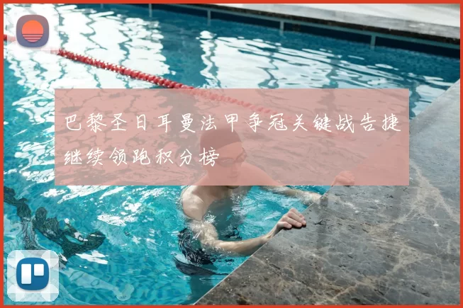 巴黎圣日耳曼法甲争冠关键战告捷继续领跑积分榜