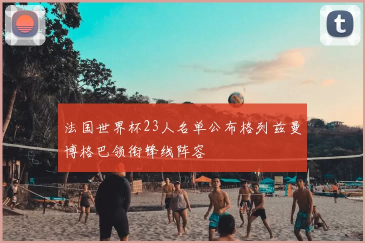 法国世界杯23人名单公布格列兹曼博格巴领衔锋线阵容