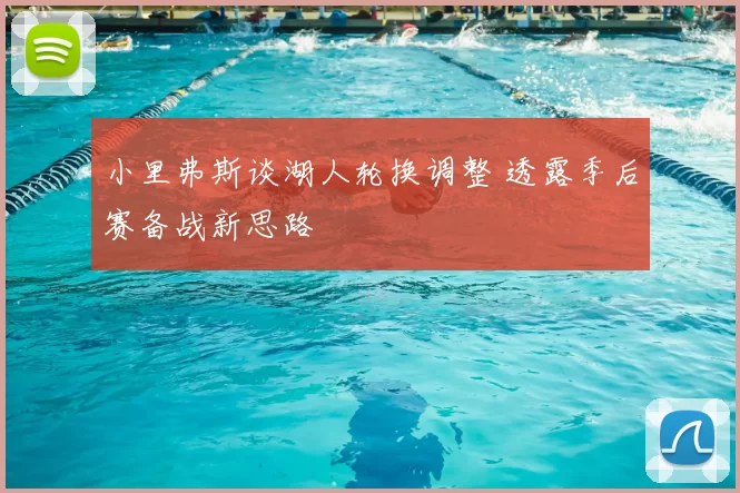 小里弗斯谈湖人轮换调整 透露季后赛备战新思路