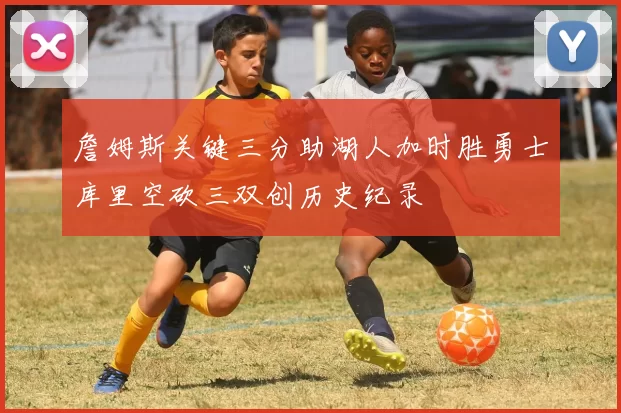 詹姆斯关键三分助湖人加时胜勇士库里空砍三双创历史纪录