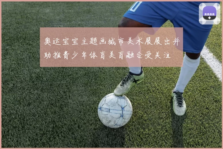 奥运宝宝主题画城市美术展展出并助推青少年体育美育融合受关注