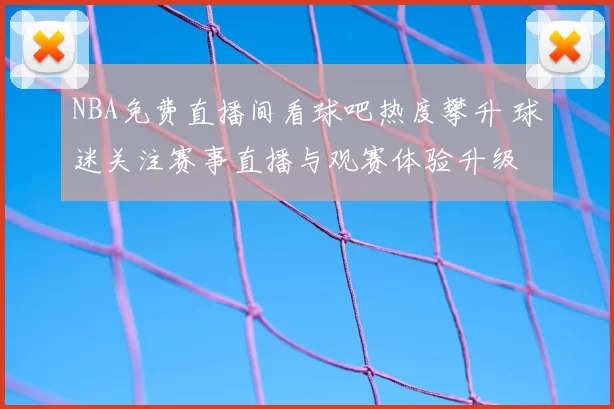 NBA免费直播间看球吧热度攀升 球迷关注赛事直播与观赛体验升级