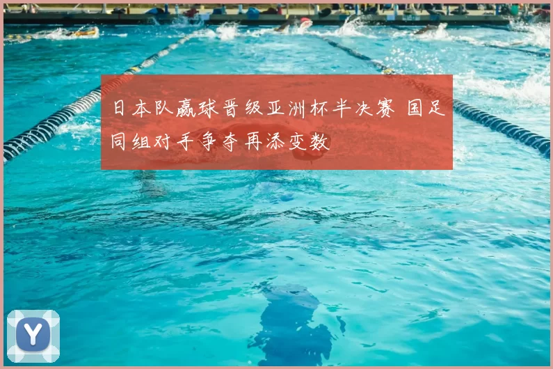 日本队赢球晋级亚洲杯半决赛 国足同组对手争夺再添变数