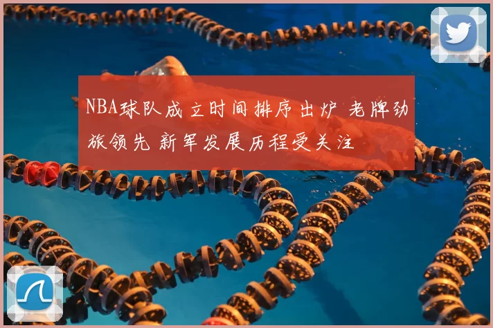 NBA球队成立时间排序出炉 老牌劲旅领先 新军发展历程受关注