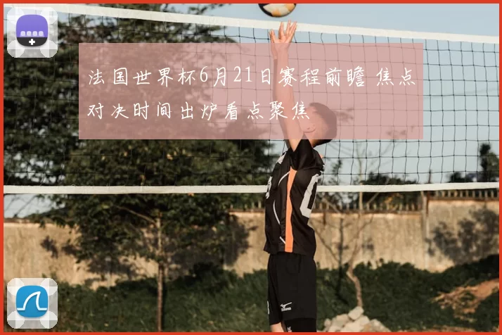 法国世界杯6月21日赛程前瞻 焦点对决时间出炉看点聚焦