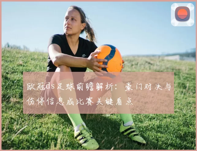 欧冠ds足球前瞻解析：豪门对决与伤停信息成比赛关键看点
