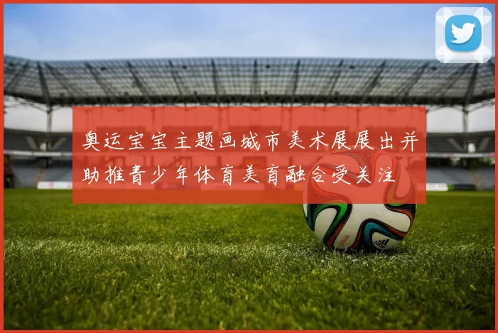 奥运宝宝主题画城市美术展展出并助推青少年体育美育融合受关注