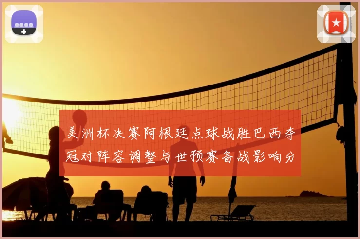 美洲杯决赛阿根廷点球战胜巴西夺冠对阵容调整与世预赛备战影响分析