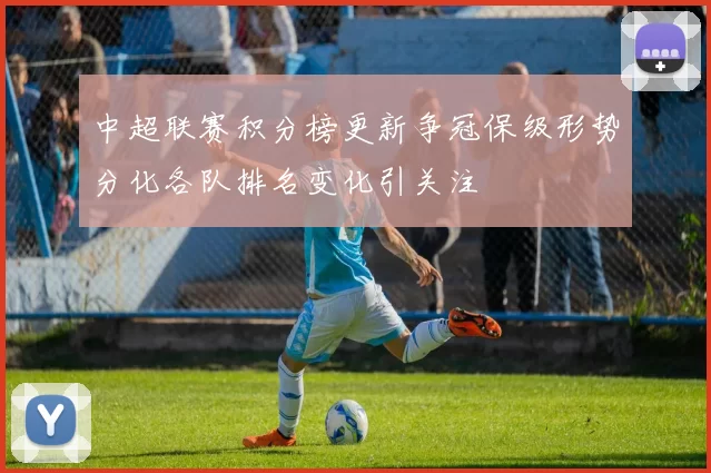 中超联赛积分榜更新争冠保级形势分化各队排名变化引关注