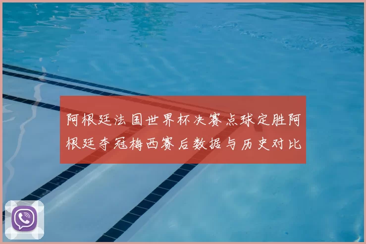 阿根廷法国世界杯决赛点球定胜阿根廷夺冠梅西赛后数据与历史对比
