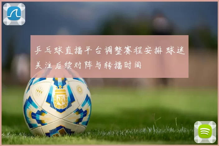 乒乓球直播平台调整赛程安排 球迷关注后续对阵与转播时间