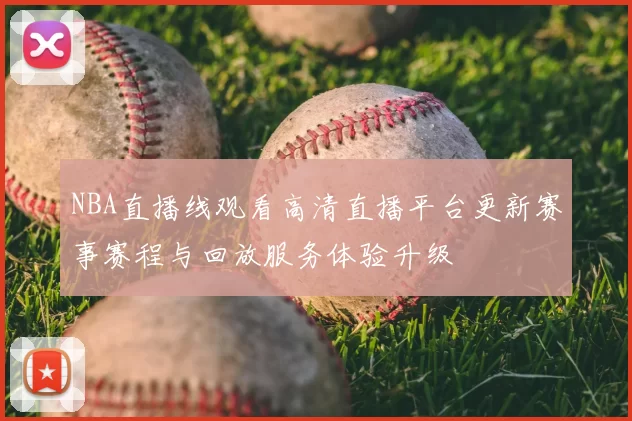 NBA直播线观看高清直播平台更新赛事赛程与回放服务体验升级